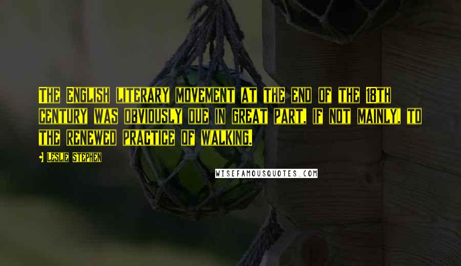 Leslie Stephen Quotes: The English literary movement at the end of the 18th century was obviously due in great part, if not mainly, to the renewed practice of walking.