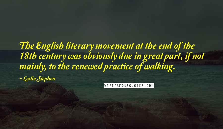 Leslie Stephen Quotes: The English literary movement at the end of the 18th century was obviously due in great part, if not mainly, to the renewed practice of walking.