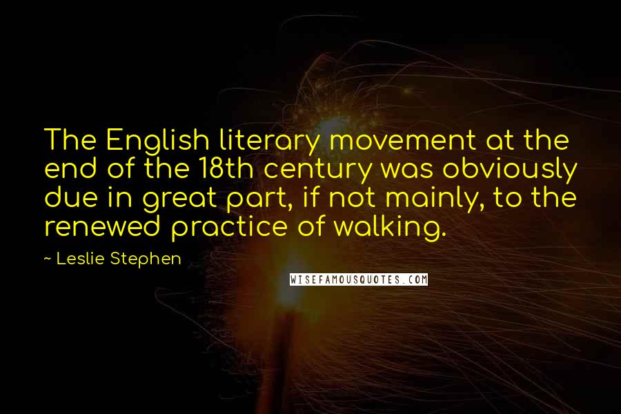 Leslie Stephen Quotes: The English literary movement at the end of the 18th century was obviously due in great part, if not mainly, to the renewed practice of walking.