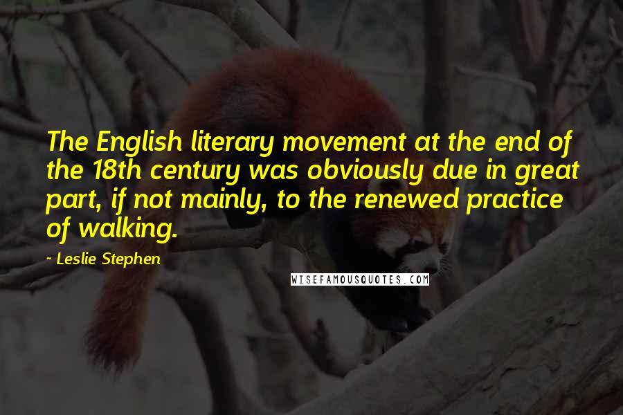 Leslie Stephen Quotes: The English literary movement at the end of the 18th century was obviously due in great part, if not mainly, to the renewed practice of walking.