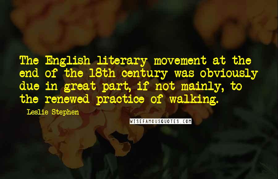 Leslie Stephen Quotes: The English literary movement at the end of the 18th century was obviously due in great part, if not mainly, to the renewed practice of walking.