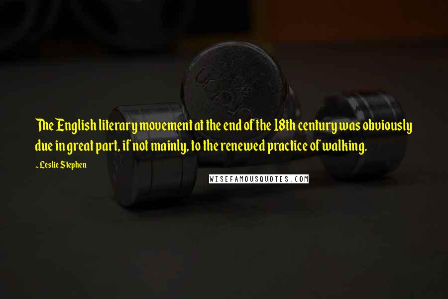 Leslie Stephen Quotes: The English literary movement at the end of the 18th century was obviously due in great part, if not mainly, to the renewed practice of walking.