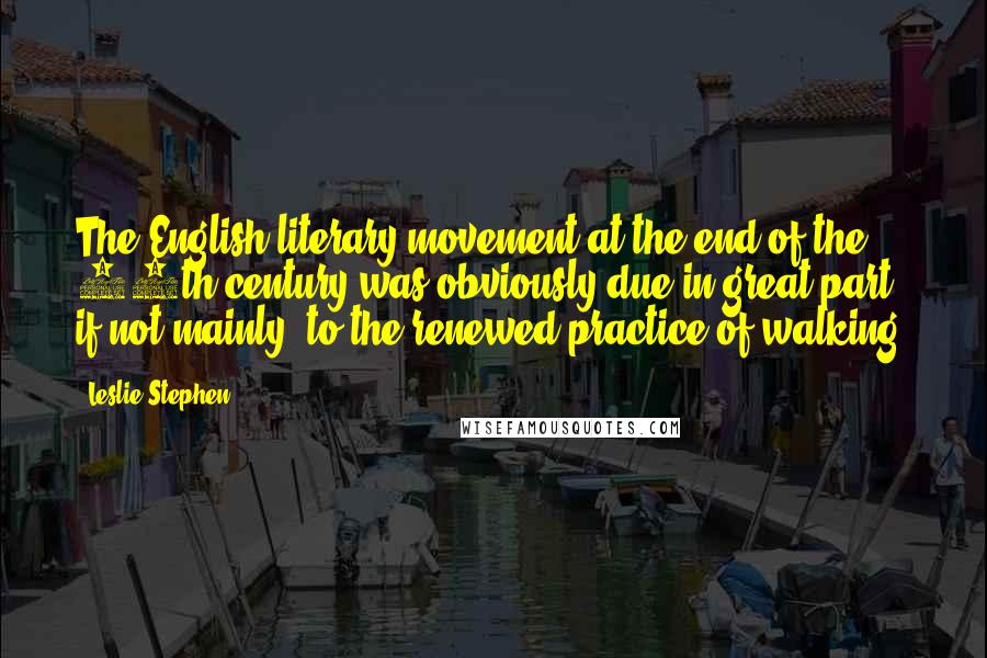 Leslie Stephen Quotes: The English literary movement at the end of the 18th century was obviously due in great part, if not mainly, to the renewed practice of walking.