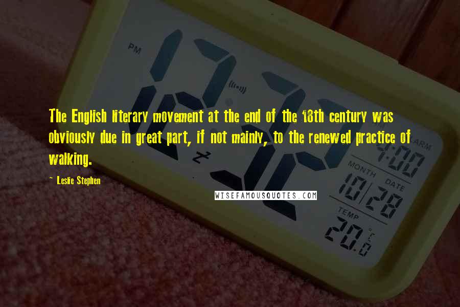 Leslie Stephen Quotes: The English literary movement at the end of the 18th century was obviously due in great part, if not mainly, to the renewed practice of walking.