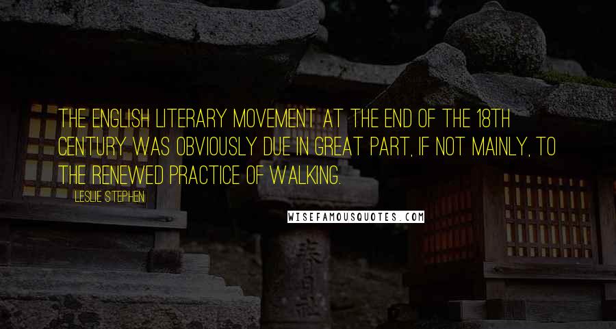 Leslie Stephen Quotes: The English literary movement at the end of the 18th century was obviously due in great part, if not mainly, to the renewed practice of walking.