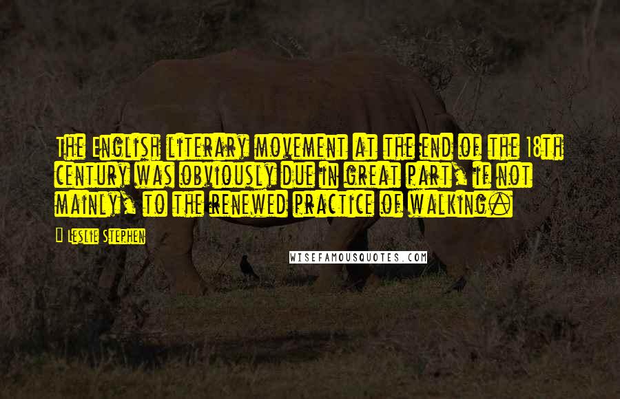 Leslie Stephen Quotes: The English literary movement at the end of the 18th century was obviously due in great part, if not mainly, to the renewed practice of walking.