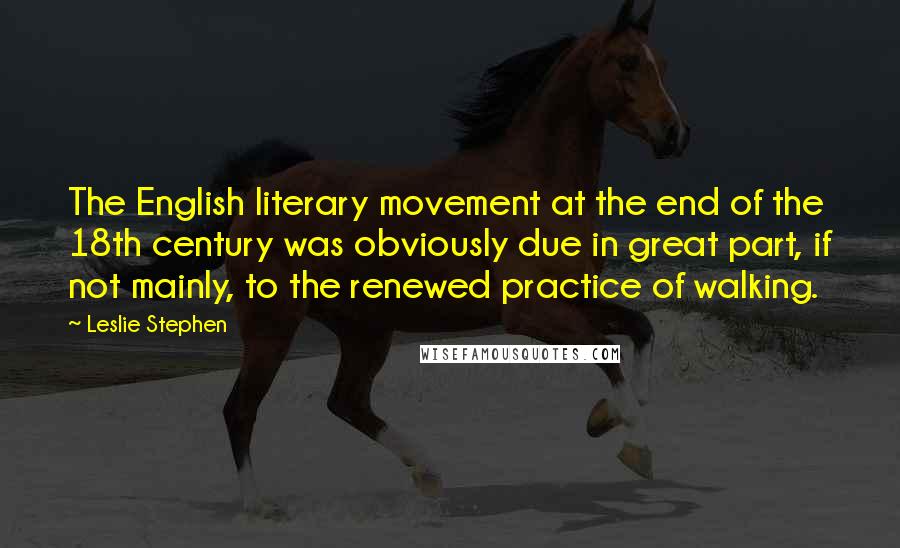 Leslie Stephen Quotes: The English literary movement at the end of the 18th century was obviously due in great part, if not mainly, to the renewed practice of walking.