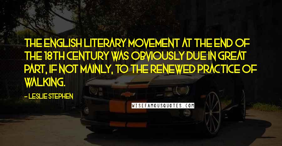 Leslie Stephen Quotes: The English literary movement at the end of the 18th century was obviously due in great part, if not mainly, to the renewed practice of walking.