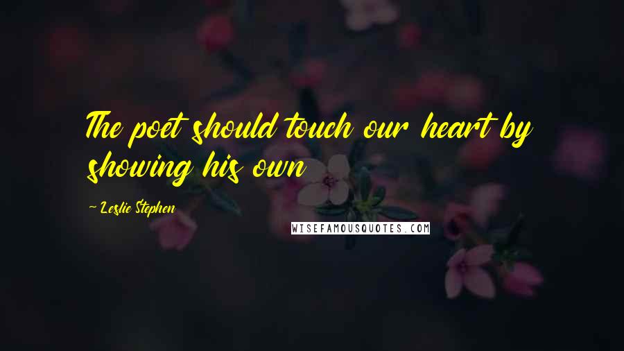 Leslie Stephen Quotes: The poet should touch our heart by showing his own