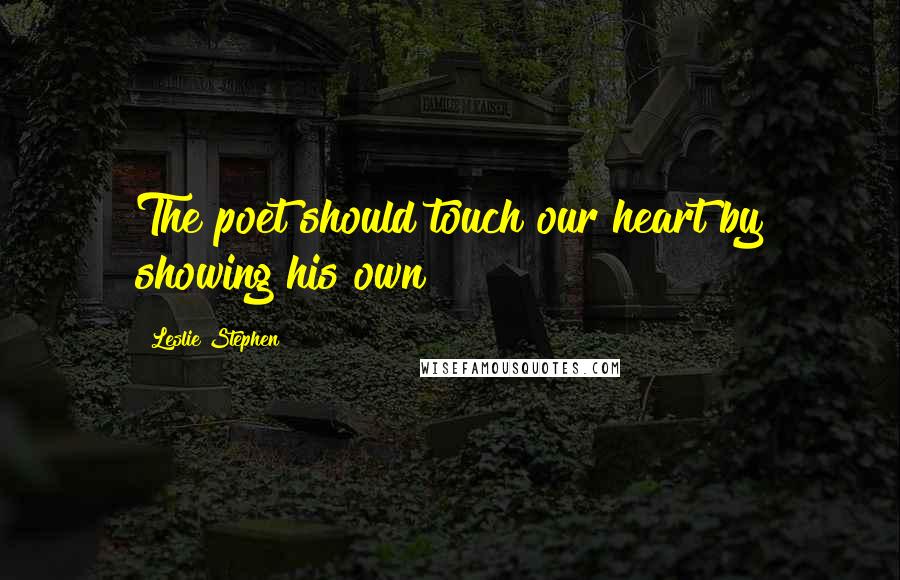 Leslie Stephen Quotes: The poet should touch our heart by showing his own