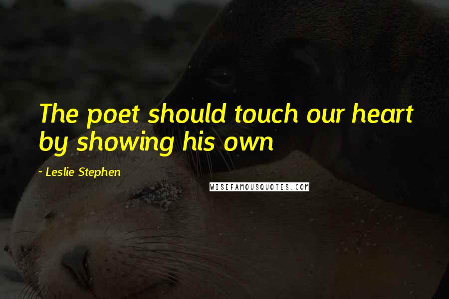 Leslie Stephen Quotes: The poet should touch our heart by showing his own