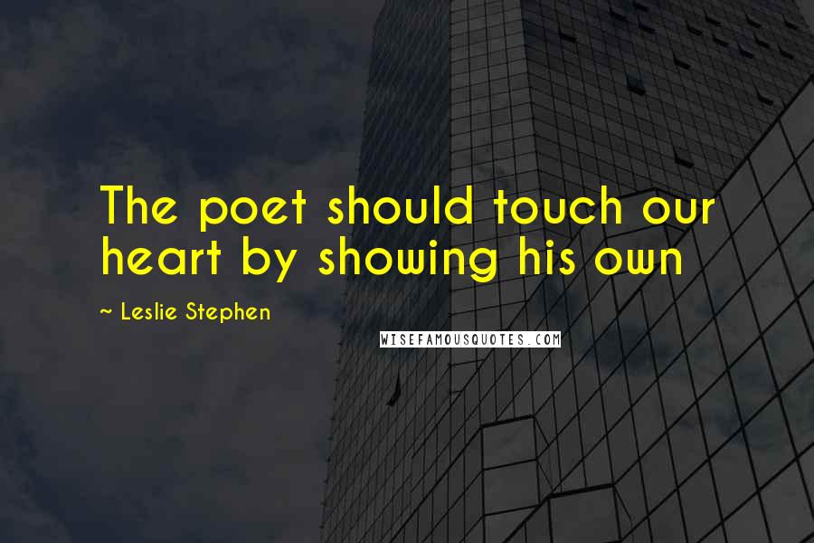 Leslie Stephen Quotes: The poet should touch our heart by showing his own