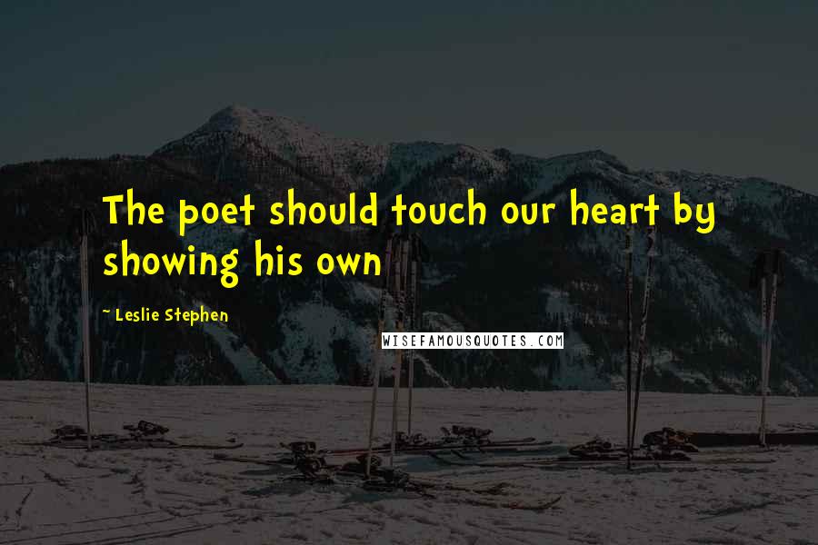 Leslie Stephen Quotes: The poet should touch our heart by showing his own