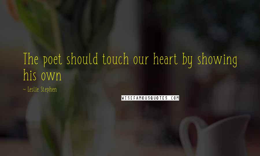 Leslie Stephen Quotes: The poet should touch our heart by showing his own