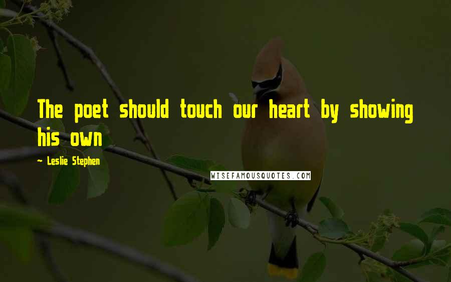 Leslie Stephen Quotes: The poet should touch our heart by showing his own