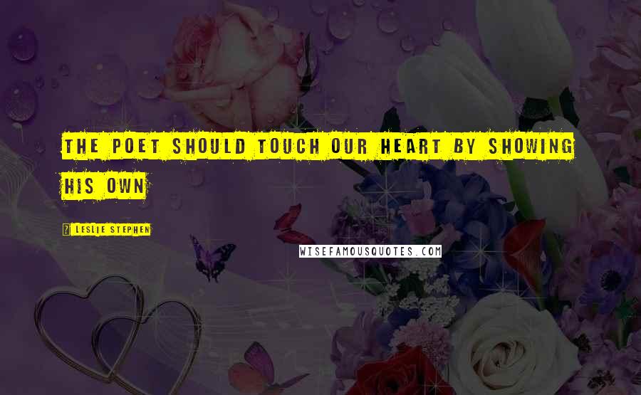 Leslie Stephen Quotes: The poet should touch our heart by showing his own