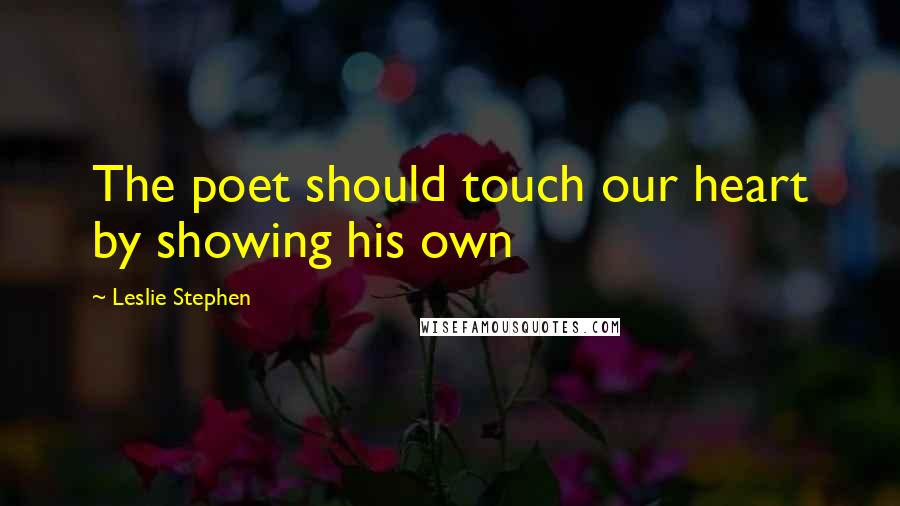 Leslie Stephen Quotes: The poet should touch our heart by showing his own
