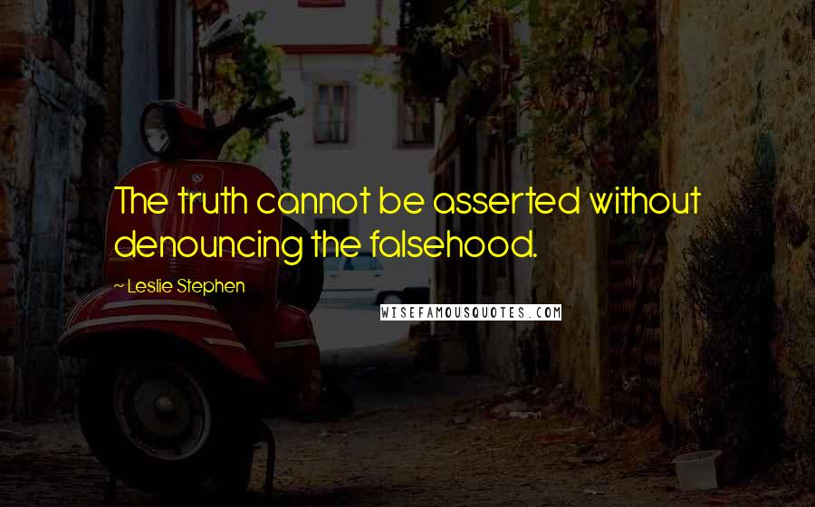 Leslie Stephen Quotes: The truth cannot be asserted without denouncing the falsehood.