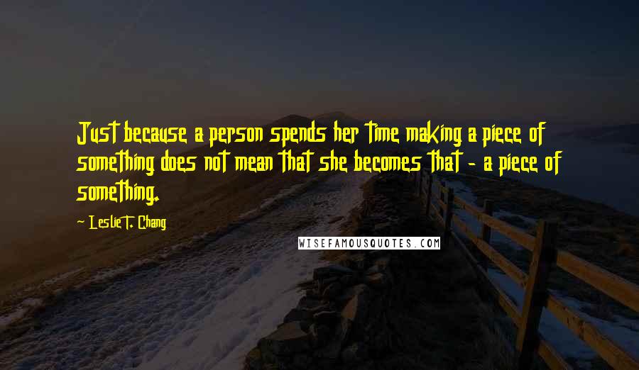 Leslie T. Chang Quotes: Just because a person spends her time making a piece of something does not mean that she becomes that - a piece of something.