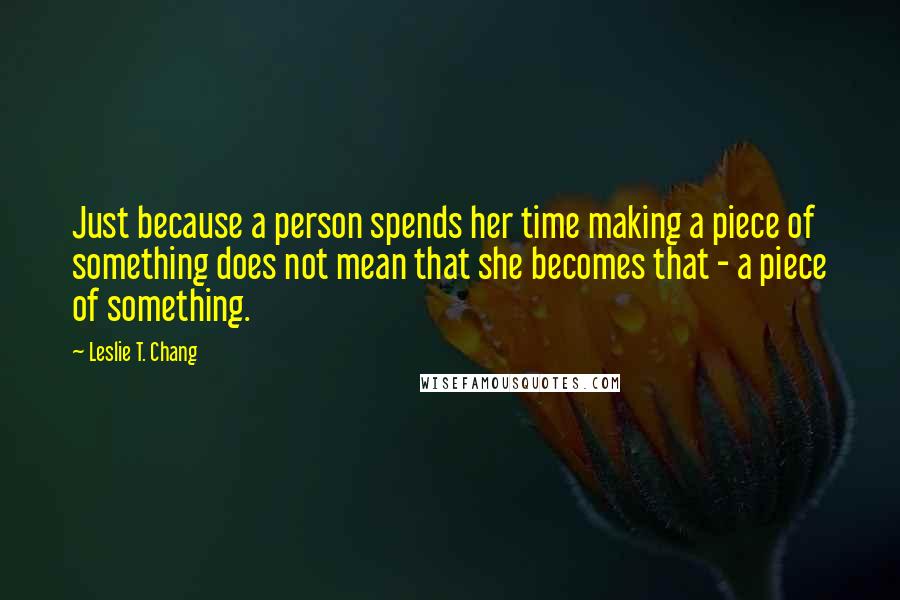 Leslie T. Chang Quotes: Just because a person spends her time making a piece of something does not mean that she becomes that - a piece of something.