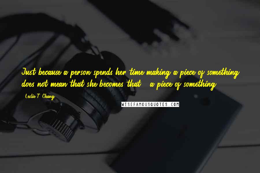 Leslie T. Chang Quotes: Just because a person spends her time making a piece of something does not mean that she becomes that - a piece of something.