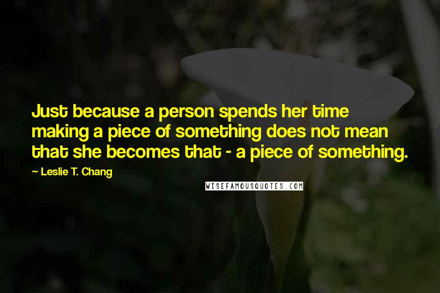 Leslie T. Chang Quotes: Just because a person spends her time making a piece of something does not mean that she becomes that - a piece of something.
