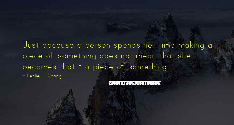 Leslie T. Chang Quotes: Just because a person spends her time making a piece of something does not mean that she becomes that - a piece of something.