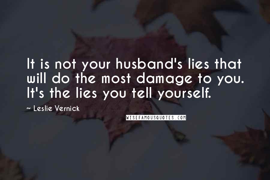 Leslie Vernick Quotes: It is not your husband's lies that will do the most damage to you. It's the lies you tell yourself.