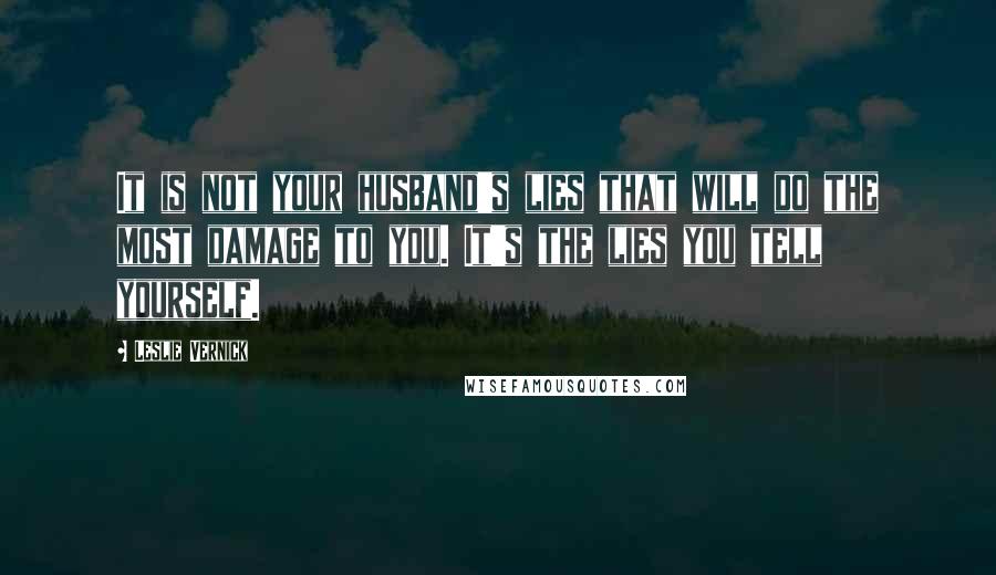 Leslie Vernick Quotes: It is not your husband's lies that will do the most damage to you. It's the lies you tell yourself.