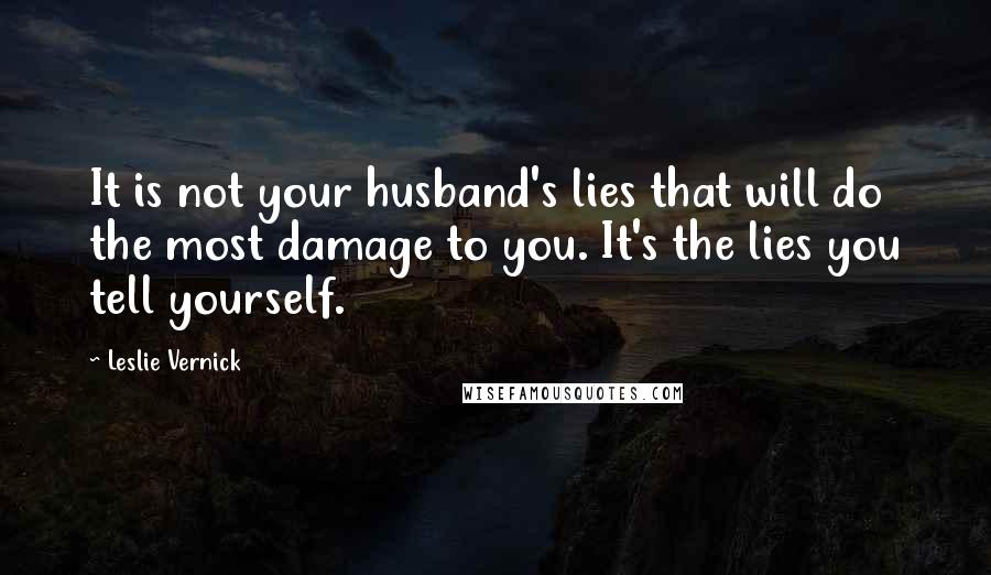 Leslie Vernick Quotes: It is not your husband's lies that will do the most damage to you. It's the lies you tell yourself.