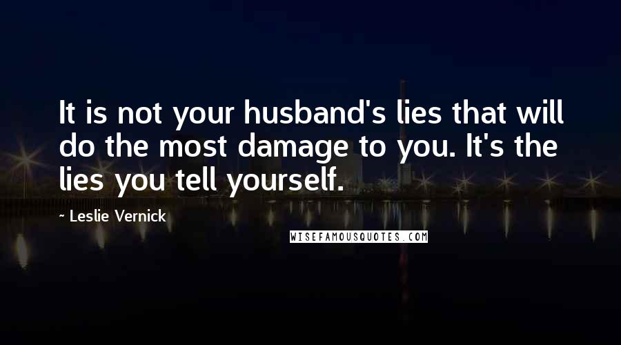 Leslie Vernick Quotes: It is not your husband's lies that will do the most damage to you. It's the lies you tell yourself.