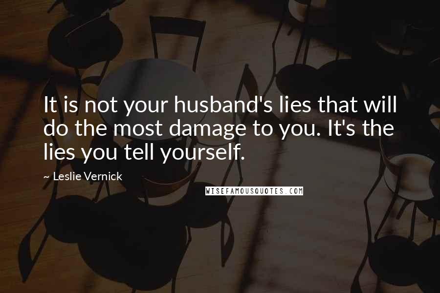 Leslie Vernick Quotes: It is not your husband's lies that will do the most damage to you. It's the lies you tell yourself.