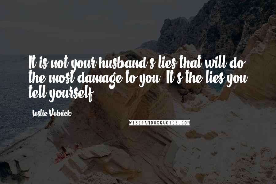 Leslie Vernick Quotes: It is not your husband's lies that will do the most damage to you. It's the lies you tell yourself.