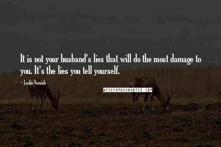 Leslie Vernick Quotes: It is not your husband's lies that will do the most damage to you. It's the lies you tell yourself.