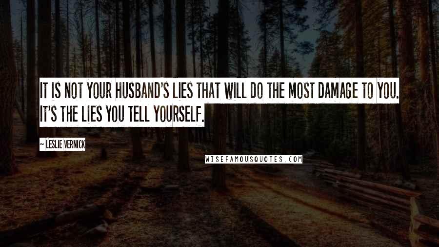 Leslie Vernick Quotes: It is not your husband's lies that will do the most damage to you. It's the lies you tell yourself.