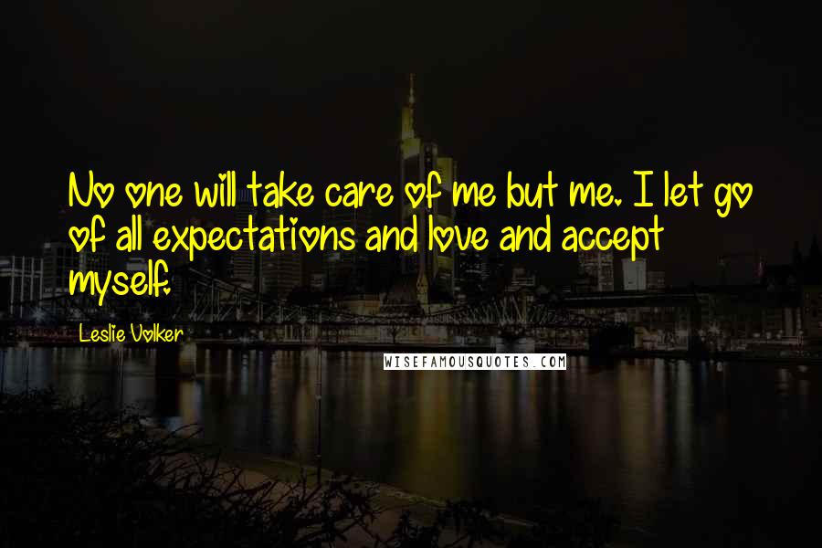 Leslie Volker Quotes: No one will take care of me but me. I let go of all expectations and love and accept myself.