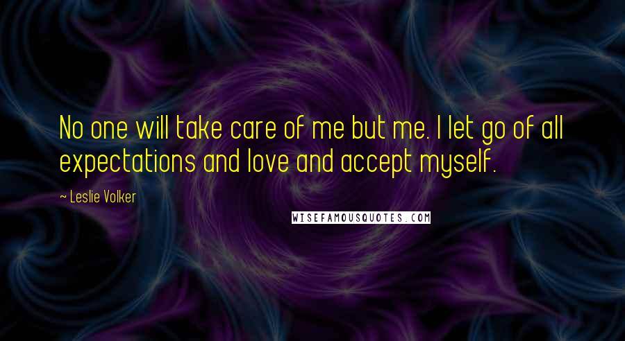 Leslie Volker Quotes: No one will take care of me but me. I let go of all expectations and love and accept myself.