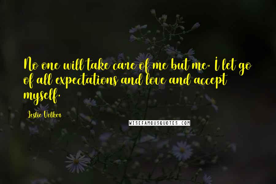 Leslie Volker Quotes: No one will take care of me but me. I let go of all expectations and love and accept myself.