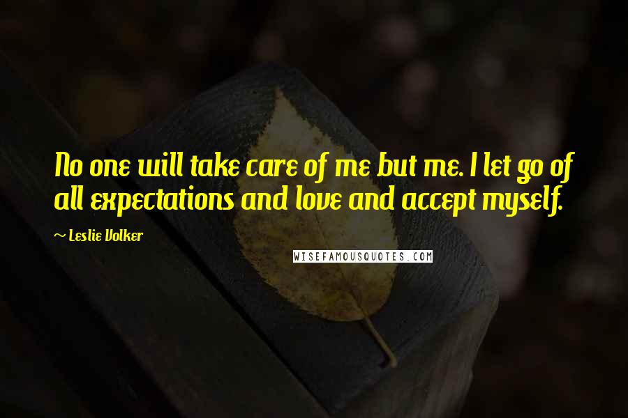 Leslie Volker Quotes: No one will take care of me but me. I let go of all expectations and love and accept myself.
