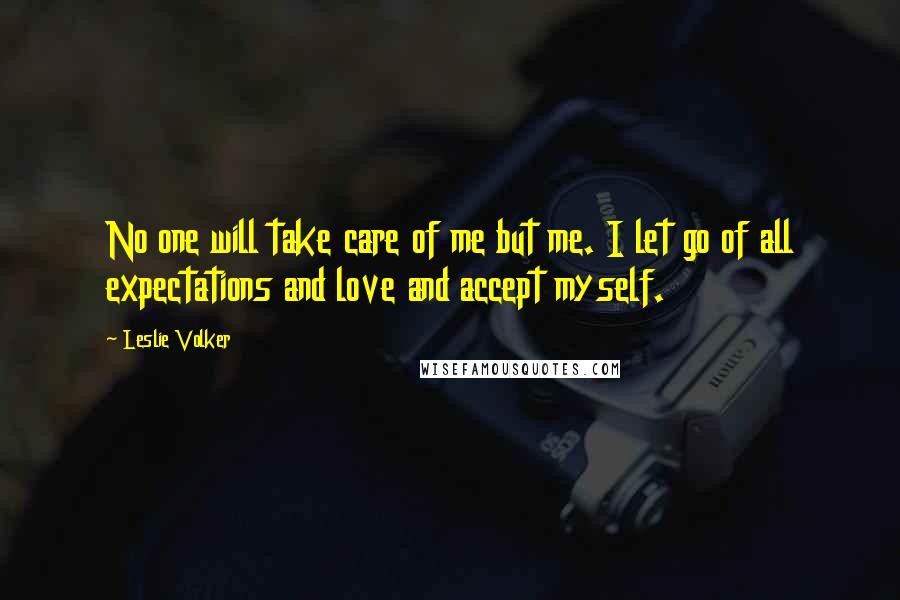 Leslie Volker Quotes: No one will take care of me but me. I let go of all expectations and love and accept myself.