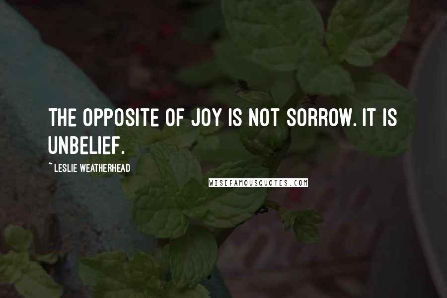 Leslie Weatherhead Quotes: The opposite of joy is not sorrow. It is unbelief.