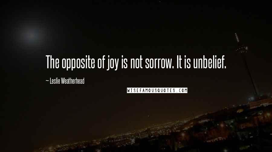 Leslie Weatherhead Quotes: The opposite of joy is not sorrow. It is unbelief.
