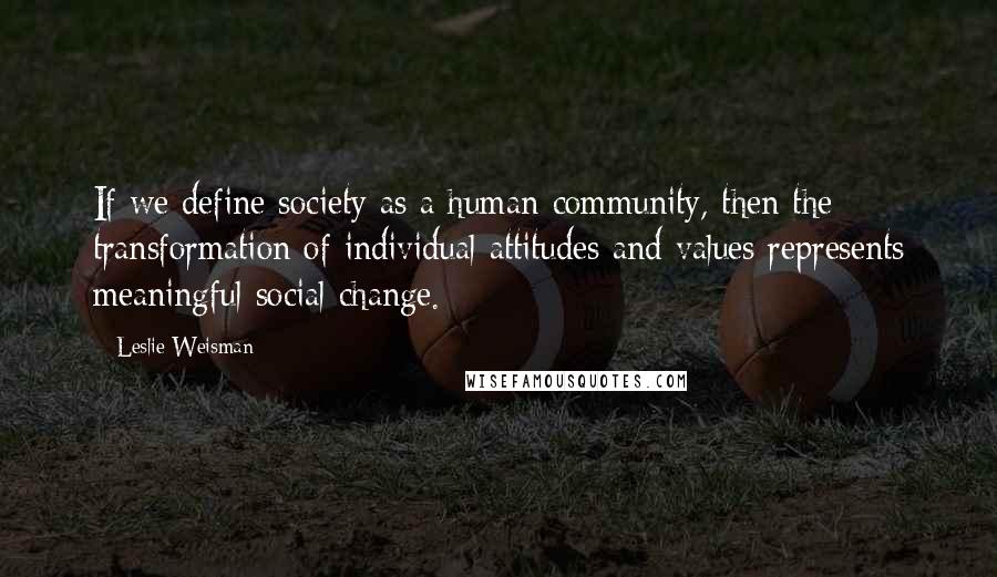 Leslie Weisman Quotes: If we define society as a human community, then the transformation of individual attitudes and values represents meaningful social change.