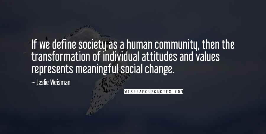 Leslie Weisman Quotes: If we define society as a human community, then the transformation of individual attitudes and values represents meaningful social change.