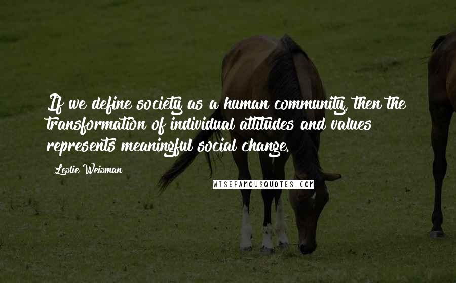 Leslie Weisman Quotes: If we define society as a human community, then the transformation of individual attitudes and values represents meaningful social change.