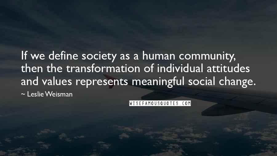 Leslie Weisman Quotes: If we define society as a human community, then the transformation of individual attitudes and values represents meaningful social change.