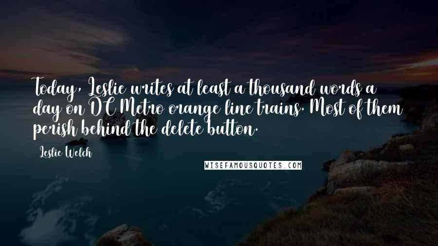 Leslie Welch Quotes: Today, Leslie writes at least a thousand words a day on DC Metro orange line trains. Most of them perish behind the delete button.