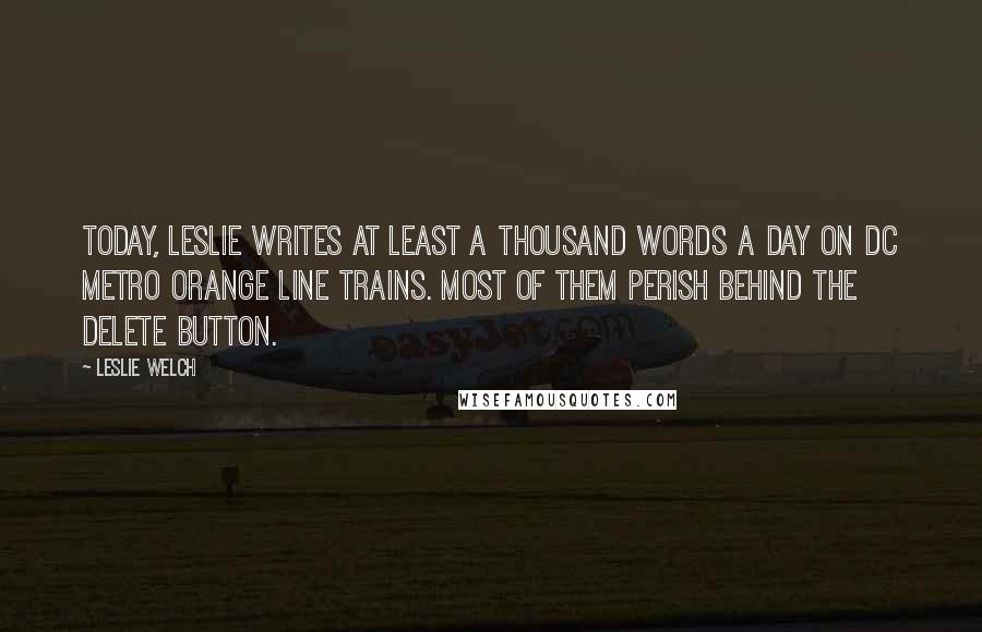 Leslie Welch Quotes: Today, Leslie writes at least a thousand words a day on DC Metro orange line trains. Most of them perish behind the delete button.