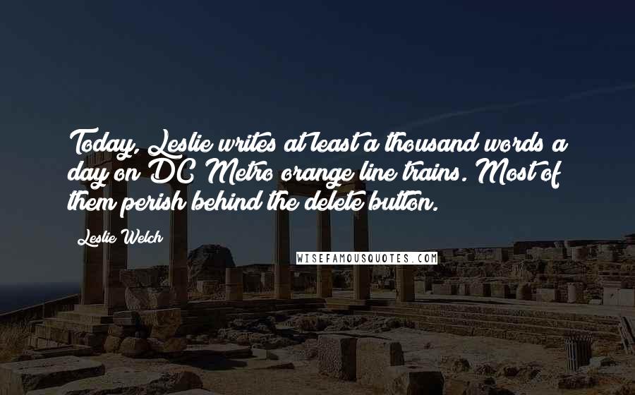 Leslie Welch Quotes: Today, Leslie writes at least a thousand words a day on DC Metro orange line trains. Most of them perish behind the delete button.