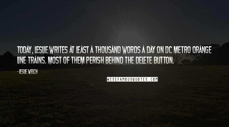 Leslie Welch Quotes: Today, Leslie writes at least a thousand words a day on DC Metro orange line trains. Most of them perish behind the delete button.